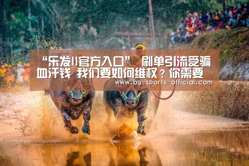 “乐发II官方入口”
刷单引流受骗血汗钱 我们要如何维权?你需要掌握两点关键(图2) 乐发II官网