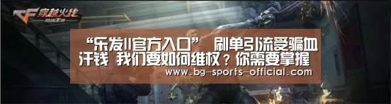“乐发II官方入口”
刷单引流受骗血汗钱 我们要如何维权?你需要掌握两点关键(图1) 乐发II官方入口