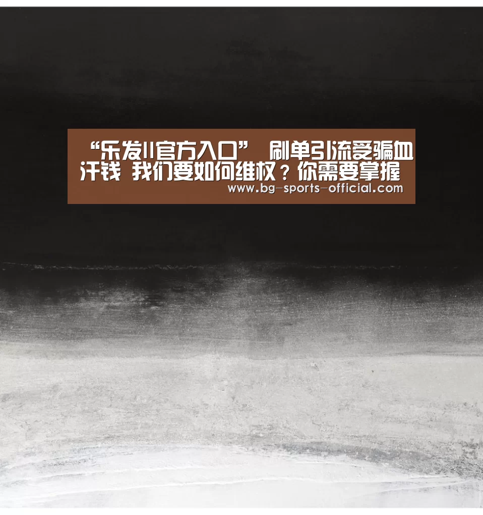 “乐发II官方入口”
刷单引流受骗血汗钱 我们要如何维权?你需要掌握两点关键(图3) 乐发II官方入口
