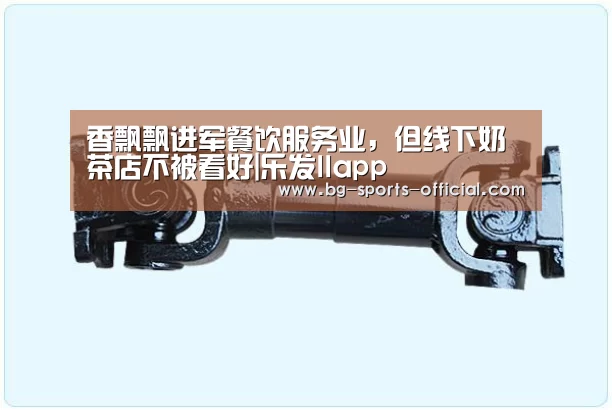 香飘飘进军餐饮服务业,但线下奶茶店不被看好|乐发IIapp(图1) 乐发II官方入口
