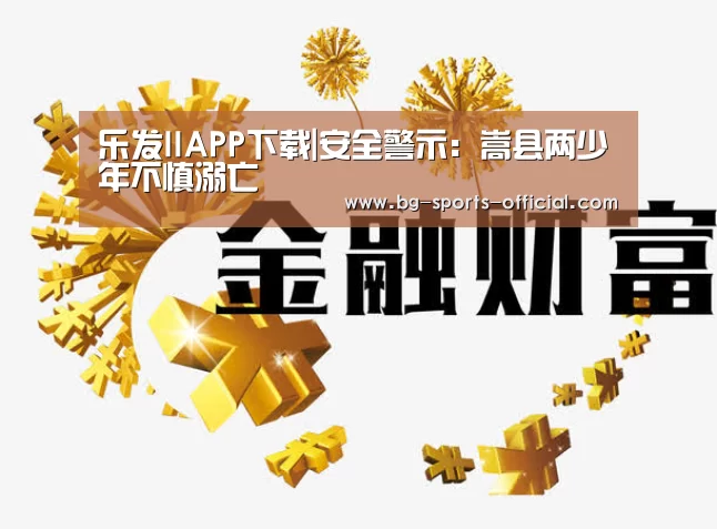 乐发IIAPP下载|安全警示:嵩县两少年不慎溺亡(图3) 乐发IIAPP下载