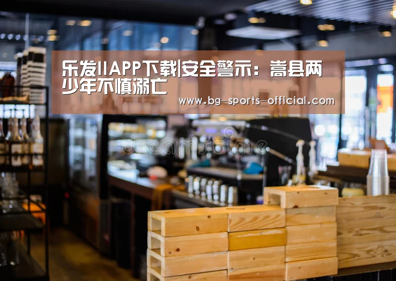 乐发IIAPP下载|安全警示:嵩县两少年不慎溺亡(图2) 乐发II官方入口