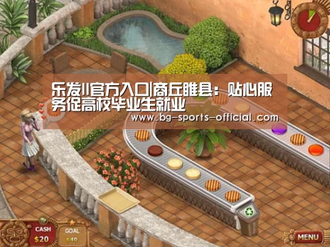 乐发II官方入口|商丘睢县:贴心服务促高校毕业生就业(图2) 乐发IIapp