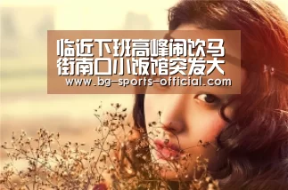 临近下班高峰闹饮马街南口小饭馆突发大火‘乐发IIAPP下载’(图2) 乐发II官网