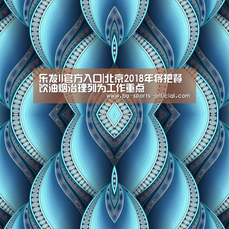 乐发II官方入口|北京2018年将把餐饮油烟治理列为工作重点(图1) 乐发IIapp