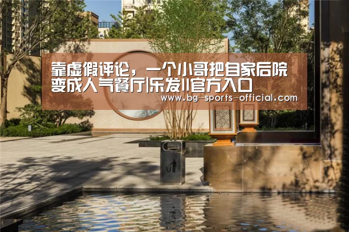靠虚假评论,一个小哥把自家后院变成人气餐厅|乐发II官方入口(图2) 乐发IIAPP下载